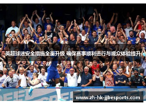 英超球迷安全措施全面升级 确保赛事顺利进行与观众体验提升
