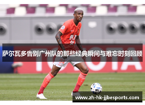 萨尔瓦多告别广州队的那些经典瞬间与难忘时刻回顾