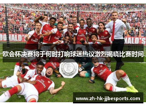 欧会杯决赛将于何时打响球迷热议激烈揭晓比赛时间