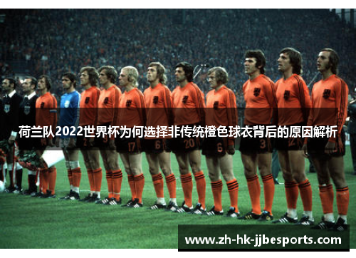 荷兰队2022世界杯为何选择非传统橙色球衣背后的原因解析