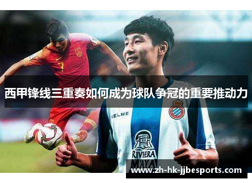 西甲锋线三重奏如何成为球队争冠的重要推动力