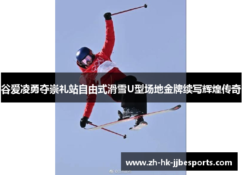 谷爱凌勇夺崇礼站自由式滑雪U型场地金牌续写辉煌传奇