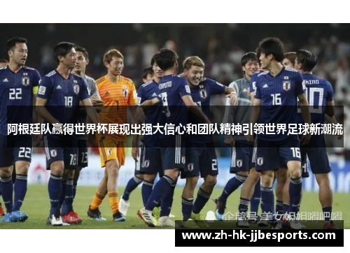 阿根廷队赢得世界杯展现出强大信心和团队精神引领世界足球新潮流