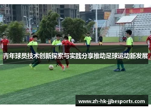 青年球员技术创新探索与实践分享推动足球运动新发展