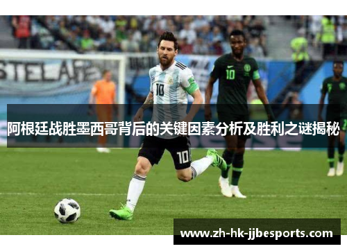 阿根廷战胜墨西哥背后的关键因素分析及胜利之谜揭秘