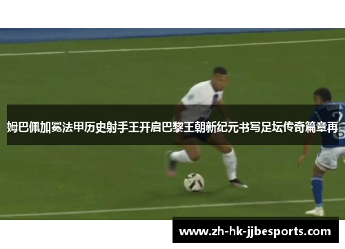姆巴佩加冕法甲历史射手王开启巴黎王朝新纪元书写足坛传奇篇章再